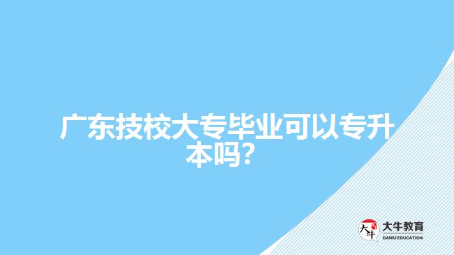 廣東技校大專畢業(yè)可以專升本嗎？