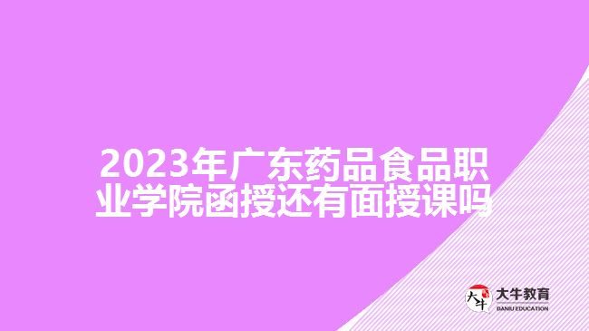 2023年廣東藥品食品職業(yè)學院函授還有面授課嗎