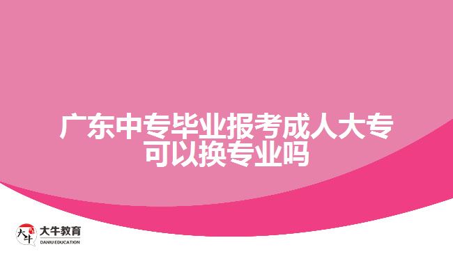 廣東中專畢業(yè)報(bào)考成人大?？梢該Q專業(yè)嗎