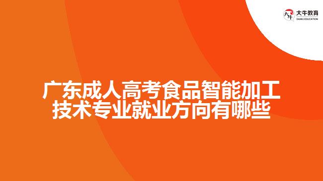 廣東成人高考食品智能加工技術(shù)專業(yè)就業(yè)方向有哪些