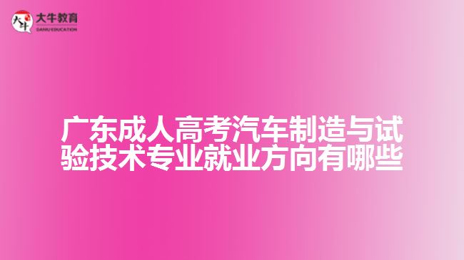 廣東成人高考汽車制造與試驗技術專業(yè)就業(yè)方向有哪些