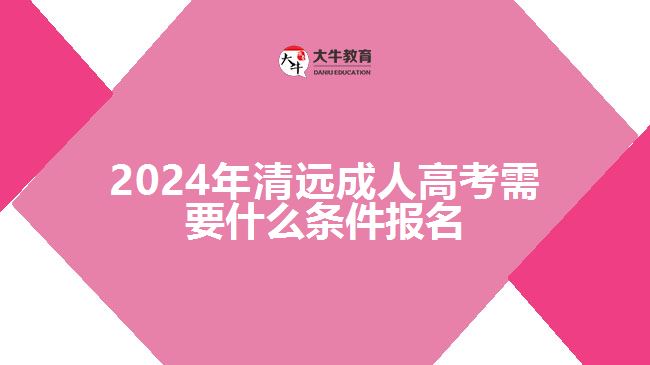 2024清遠(yuǎn)成人高考需要什么條件報名