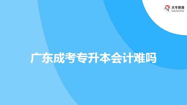 廣東成考專升本會(huì)計(jì)難嗎