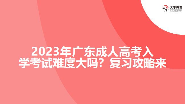 2023年廣成人高考入學(xué)考試難度大嗎？復(fù)習(xí)攻略來了！