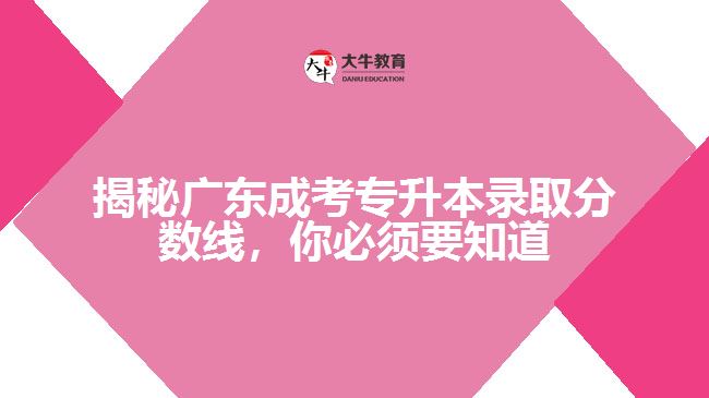 揭秘廣東成考專升本錄取分?jǐn)?shù)線，你必須要知道的大秘密！