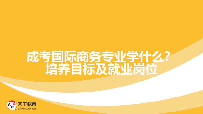 成考國際商務(wù)專業(yè)學(xué)什么？培養(yǎng)目標(biāo)及就業(yè)崗位分析