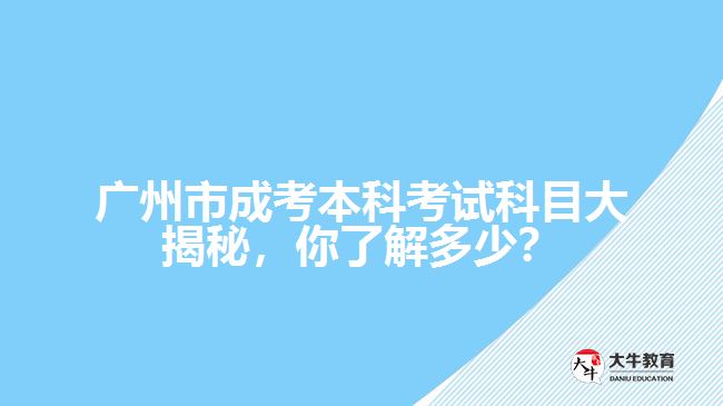 廣州市成考本科考試科目大揭秘，你了解多少？