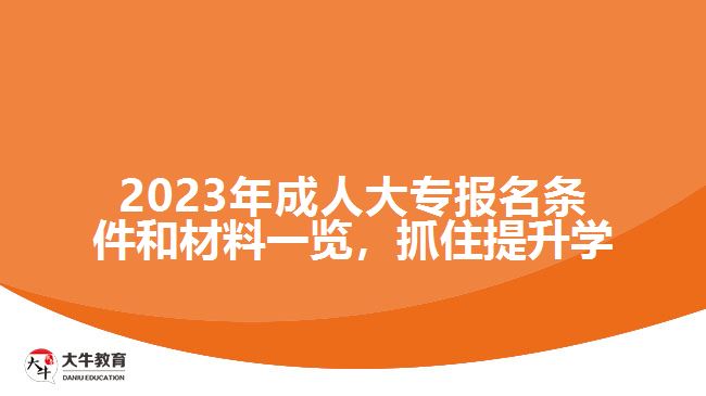 2023年成人大專報(bào)名條件和材料一覽，抓住提升學(xué)歷的機(jī)會(huì)！