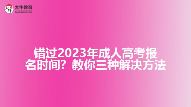 錯(cuò)過2023年成人高考報(bào)名時(shí)間？教你三種解決方法！