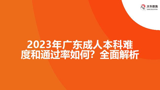 2023年廣東成人本科難度和通過率如何？全面解析！