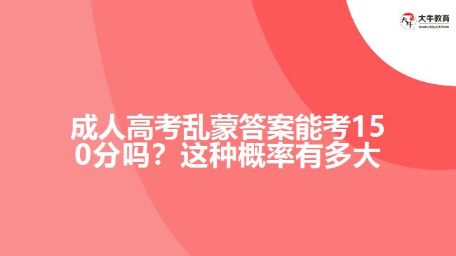 成人高考亂蒙答案能考150分嗎？這種概率有多大呢？