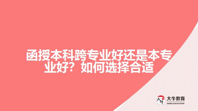 函授本科跨專業(yè)好還是本專業(yè)好？如何選擇合適的專業(yè)？