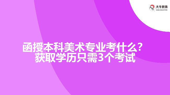 函授本科美術(shù)專業(yè)考什么？獲取學(xué)歷只需3個(gè)考試