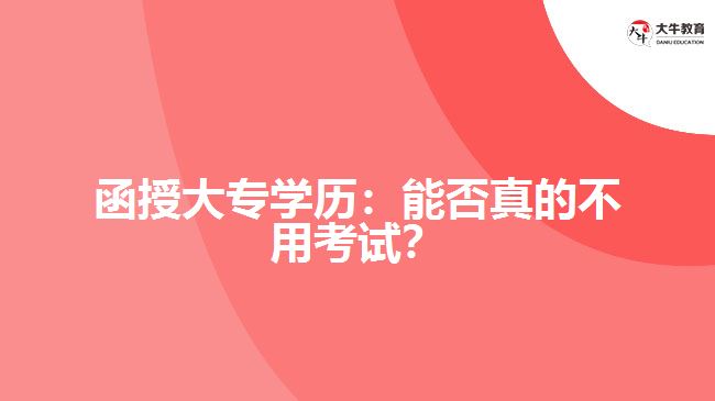 函授大專(zhuān)學(xué)歷：能否真的不用考試？