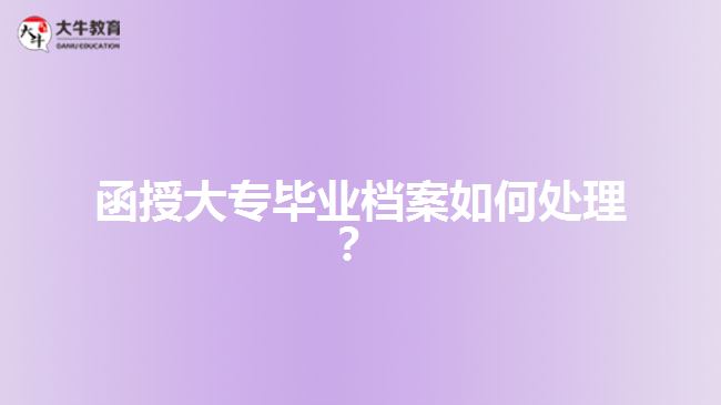 函授大專畢業(yè)檔案如何處理？