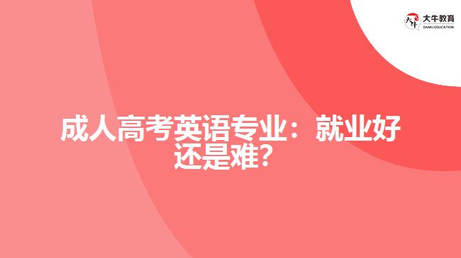 成人高考英語專業(yè)：就業(yè)好還是難？