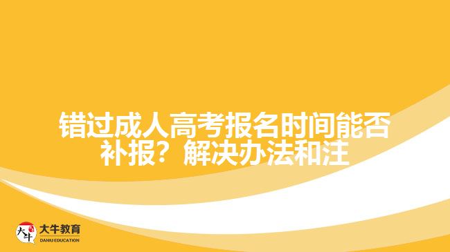 錯過成人高考報名時間能否補報？解決辦法和注意事項