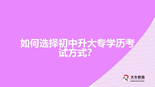 如何選擇初中升大專(zhuān)學(xué)歷考試方式？