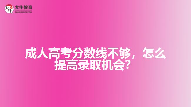 成人高考分數(shù)線不夠，怎么提高錄取機會？