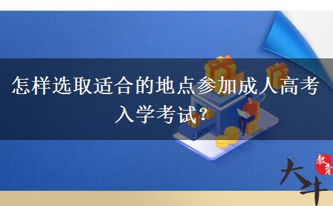 怎樣選取適合的地點參加成人高考入學考試？