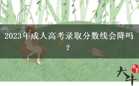 2023年成人高考錄取分?jǐn)?shù)線會(huì)降嗎？