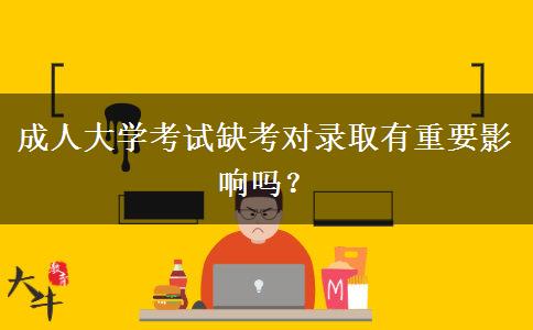 成人大學(xué)考試缺考對錄取有重要影響嗎？