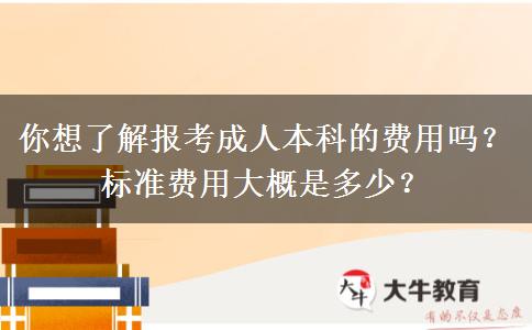 你想了解報(bào)考成人本科的費(fèi)用嗎？標(biāo)準(zhǔn)費(fèi)用大概是多少？