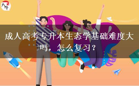 成人高考專升本生態(tài)學(xué)基礎(chǔ)難度大嗎，怎么復(fù)習(xí)？