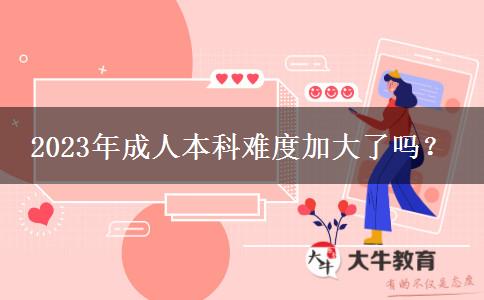 2023年成人本科難度加大了嗎？