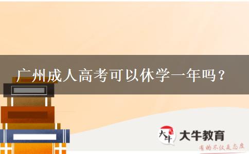 廣州成人高考可以休學(xué)一年嗎？