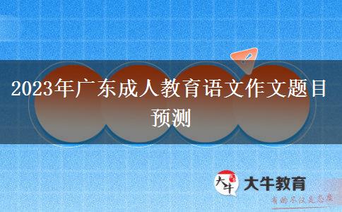 2023年廣東成人教育語(yǔ)文作文題目預(yù)測(cè)