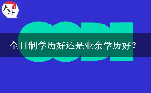 全日制學(xué)歷好還是業(yè)余學(xué)歷好？