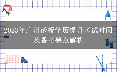 2023年廣州函授學(xué)歷提升考試時(shí)間及備考要點(diǎn)解析