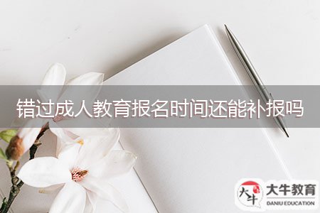 錯(cuò)過成人教育報(bào)名時(shí)間還能補(bǔ)報(bào)嗎