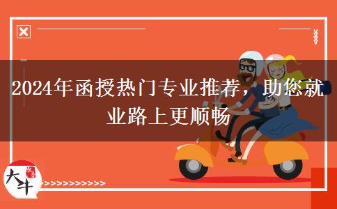 2024年函授熱門專業(yè)推薦，助您就業(yè)路上更順暢