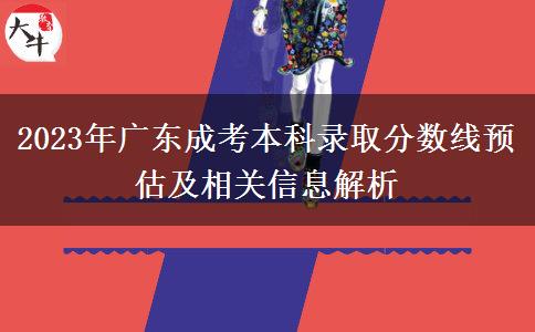 2023年廣東成考本科錄取分?jǐn)?shù)線預(yù)估及相關(guān)信息解析