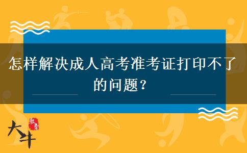 怎樣解決成人高考準考證打印不了的問題？