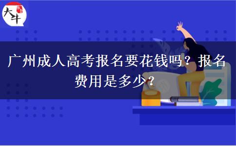 廣州成人高考報名要花錢嗎？報名費用是多少？