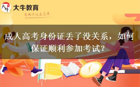 成人高考身份證丟了沒關系，如何保證順利參加考試？