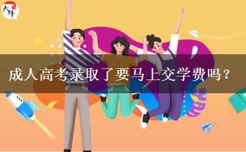 成人高考錄取了要馬上交學(xué)費(fèi)嗎？