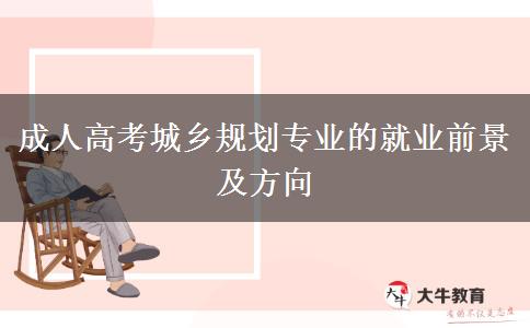 成人高考城鄉(xiāng)規(guī)劃專業(yè)的就業(yè)前景及方向