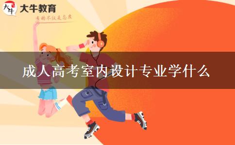 成人高考室內(nèi)設計專業(yè)學什么