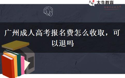 廣州成人高考報名費怎么收取，可以退嗎