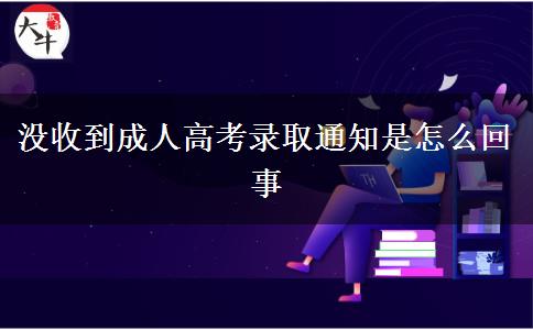 沒(méi)收到成人高考錄取通知是怎么回事