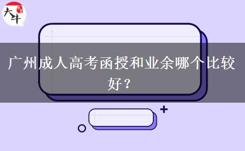 廣州成人高考函授和業(yè)余哪個比較好？