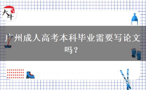 廣州成人高考本科畢業(yè)需要寫論文嗎？