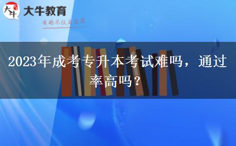 2023年成考專升本考試難嗎，通過率高嗎？