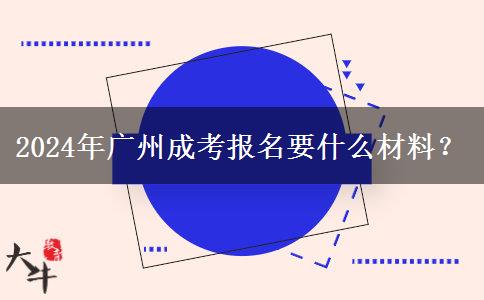 2024年廣州成考報(bào)名要什么材料？