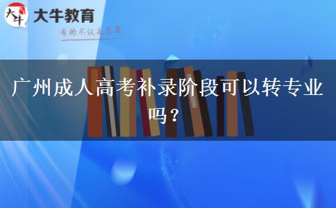 廣州成人高考補錄階段可以轉(zhuǎn)專業(yè)嗎？