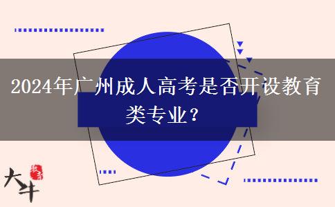 2024年廣州成人高考是否開設(shè)教育類專業(yè)？